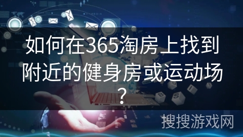 如何在365淘房上找到附近的健身房或运动场？