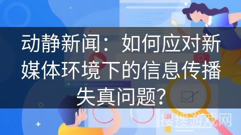 动静新闻：如何应对新媒体环境下的信息传播失真问题？