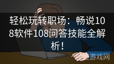 轻松玩转职场：畅说108软件108问答技能全解析！
