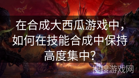 在合成大西瓜游戏中，如何在技能合成中保持高度集中？