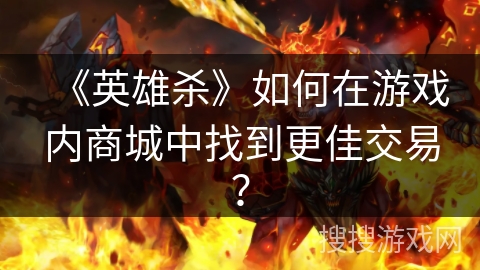 《英雄杀》如何在游戏内商城中找到更佳交易？