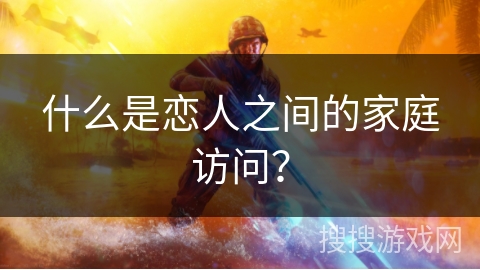 什么是恋人之间的家庭访问? 什么是恋人之间的家庭访问?