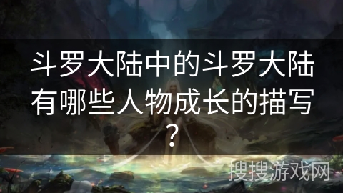 斗罗大陆中的斗罗大陆有哪些人物成长的描写？