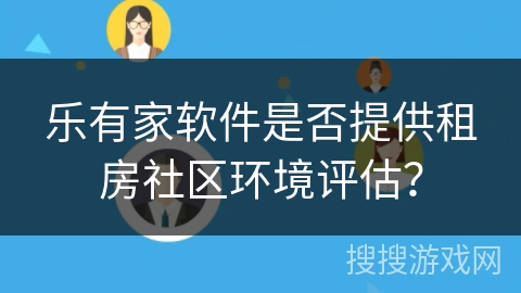乐有家软件是否提供租房社区环境评估? 乐有家软件是否提供租房社区环境评估?