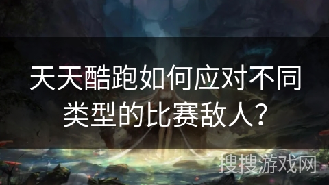 天天酷跑如何应对不同类型的比赛敌人？