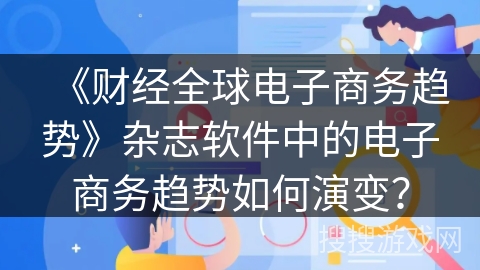 《财经全球电子商务趋势》杂志软件中的电子商务趋势如何演变? 《财经全球电子商务趋势》杂志软件中的电子商务趋势如何演变?