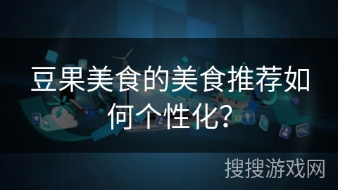 豆果美食的美食推荐如何个性化? 豆果美食的美食推荐如何个性化?