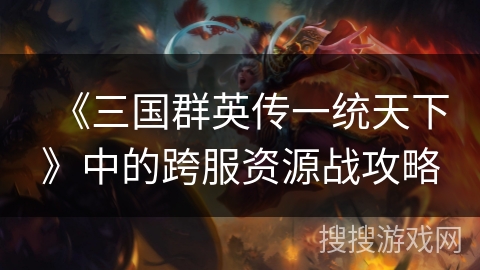 《三国群英传一统天下》中的跨服资源战攻略