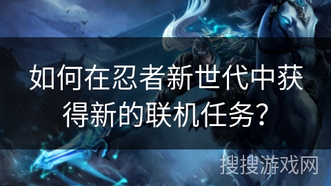 如何在忍者新世代中获得新的联机任务? 如何在忍者新世代中获得新的联机任务?