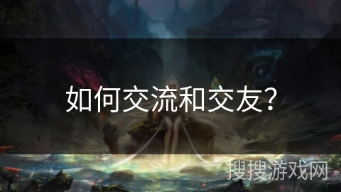 如何交流和交友? 如何交流和交友?
