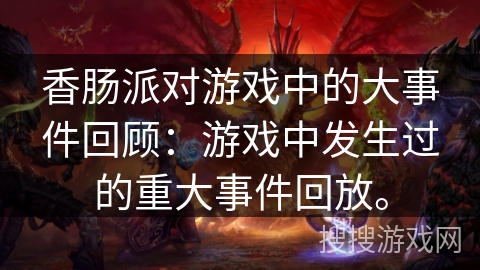 香肠派对游戏中的大事件回顾：游戏中发生过的重大事件回放。