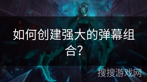 如何创建强大的弹幕组合？