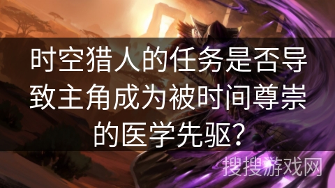 时空猎人的任务是否导致主角成为被时间尊崇的医学先驱？