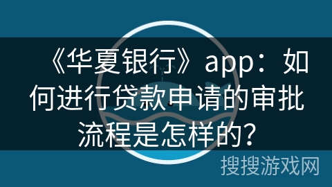 《华夏银行》app：如何进行贷款申请的审批流程是怎样的？
