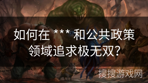 如何在 *** 和公共政策领域追求极无双？