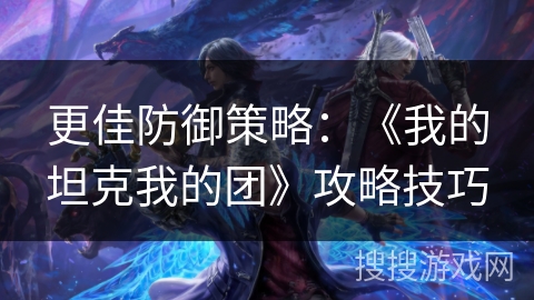 更佳防御策略：《我的坦克我的团》攻略技巧