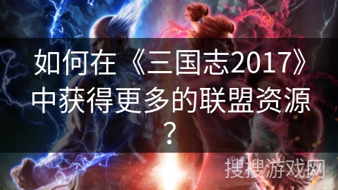 如何在《三国志2017》中获得更多的联盟资源？