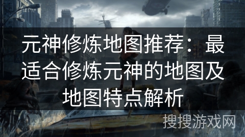 元神修炼地图推荐：最适合修炼元神的地图及地图特点解析