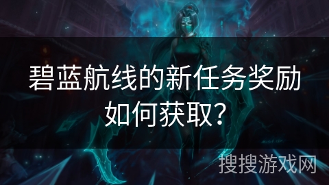 碧蓝航线的新任务奖励如何获取？