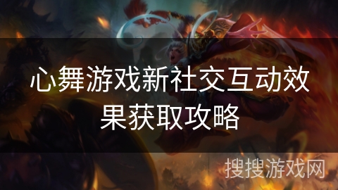 心舞游戏新社交互动效果获取攻略