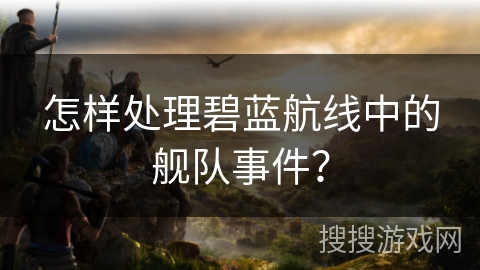 怎样处理碧蓝航线中的舰队事件？