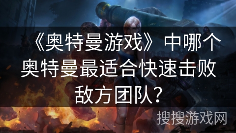 《奥特曼游戏》中哪个奥特曼最适合快速击败敌方团队？