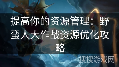 提高你的资源管理：野蛮人大作战资源优化攻略
