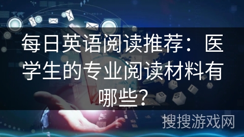 每日英语阅读推荐：医学生的专业阅读材料有哪些？