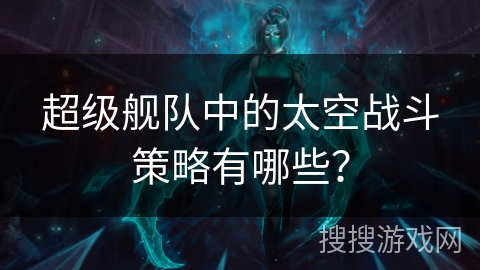 超级舰队中的太空战斗策略有哪些？