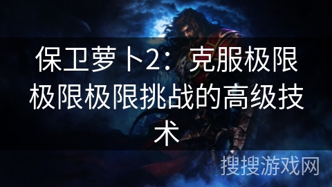 保卫萝卜2：克服极限极限极限挑战的高级技术