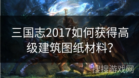 三国志2017如何获得高级建筑图纸材料？