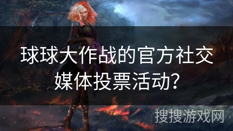 球球大作战的官方社交媒体投票活动？