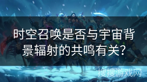 时空召唤是否与宇宙背景辐射的共鸣有关？