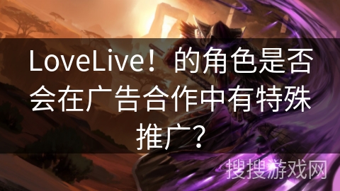 LoveLive！的角色是否会在广告合作中有特殊推广？