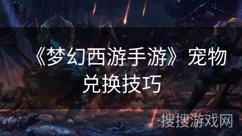 《梦幻西游手游》宠物兑换技巧