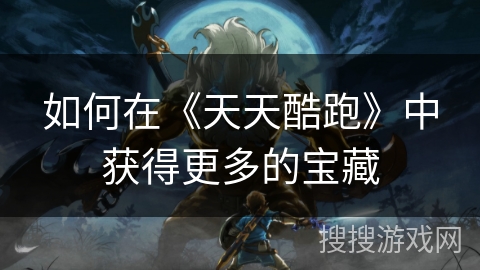 如何在《天天酷跑》中获得更多的宝藏