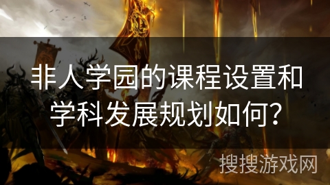 非人学园的课程设置和学科发展规划如何？