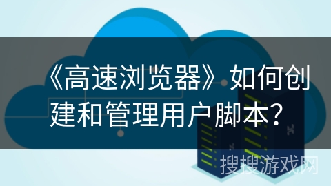 《高速浏览器》如何创建和管理用户脚本？
