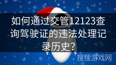 如何通过交管12123查询驾驶证的违法处理记录历史？