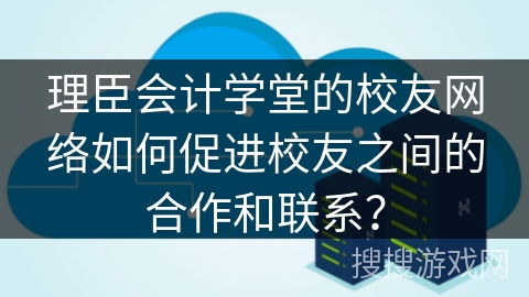 理臣会计学堂的校友网络如何促进校友之间的合作和联系？