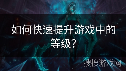 如何快速提升游戏中的等级？
