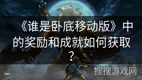《谁是卧底移动版》中的奖励和成就如何获取？