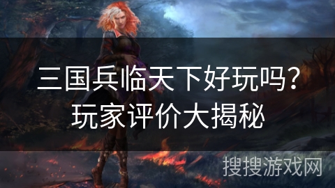 三国兵临天下好玩吗？玩家评价大揭秘