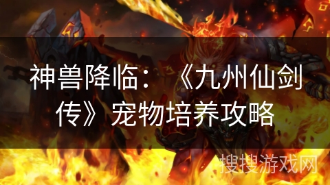 神兽降临：《九州仙剑传》宠物培养攻略