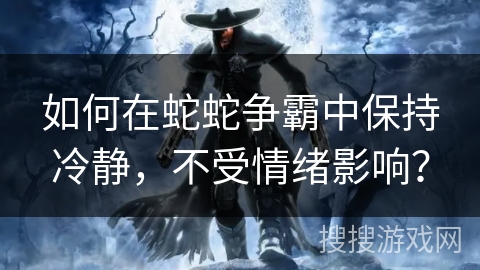 如何在蛇蛇争霸中保持冷静，不受情绪影响？