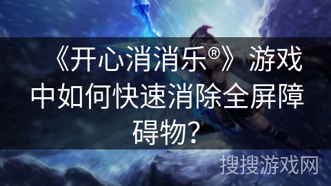 《开心消消乐®》游戏中如何快速消除全屏障碍物？