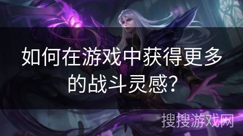 如何在游戏中获得更多的战斗灵感？