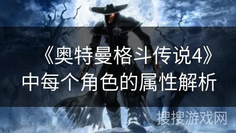 《奥特曼格斗传说4》中每个角色的属性解析