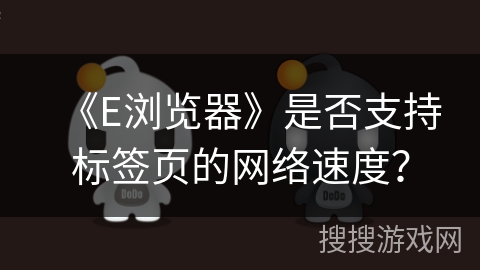 《E浏览器》是否支持标签页的网络速度？