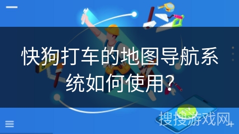 快狗打车的地图导航系统如何使用？